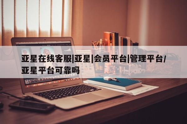 亚星会员平台 亚星管理官网亚星在线客服|亚星|会员平台|管理平台/亚星平台可靠吗