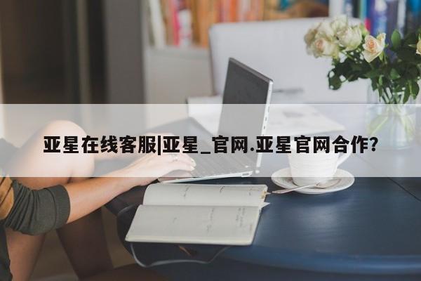 亚星会员平台 亚星管理官网亚星在线客服|亚星_官网.亚星官网合作？