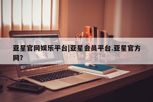 亚星会员平台 亚星管理官网亚星官网娱乐平台|亚星会员平台.亚星官方网？