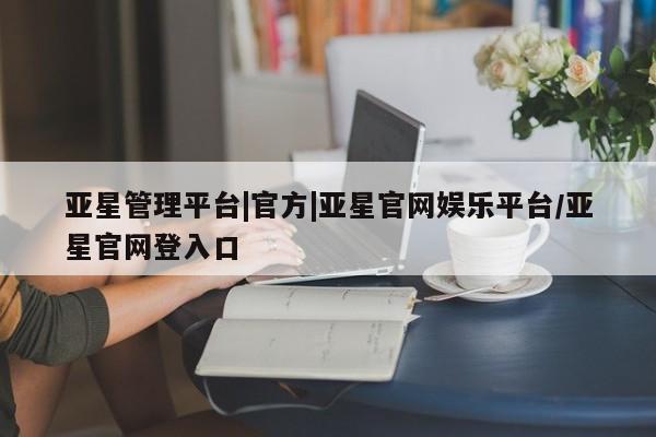 亚星会员平台 亚星管理官网亚星管理平台|官方|亚星官网娱乐平台/亚星官网登入口