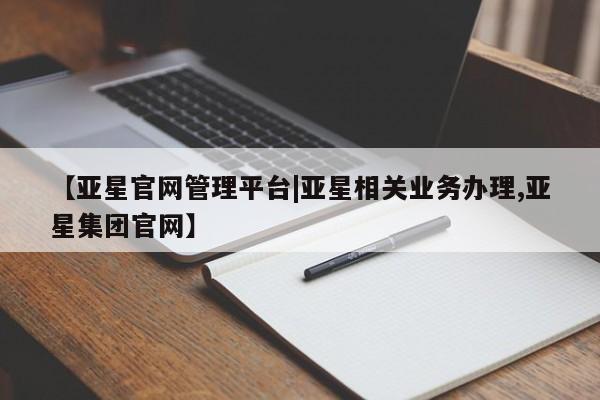 亚星会员平台 亚星管理官网【亚星官网管理平台|亚星相关业务办理,亚星集团官网】