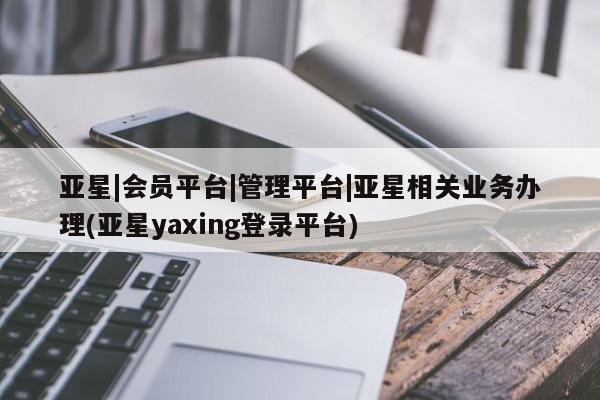 亚星会员平台 亚星管理官网亚星|会员平台|管理平台|亚星相关业务办理(亚星yaxing登录平台)