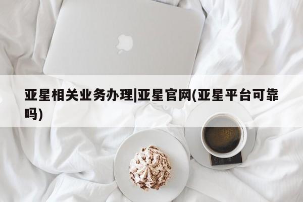 亚星会员平台 亚星管理官网亚星相关业务办理|亚星官网(亚星平台可靠吗)