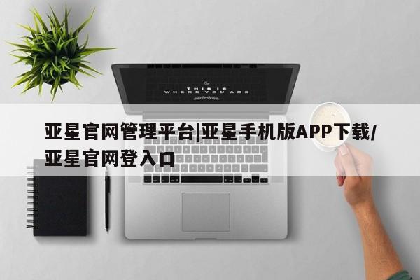 亚星会员平台 亚星管理官网亚星官网管理平台|亚星手机版APP下载/亚星官网登入口