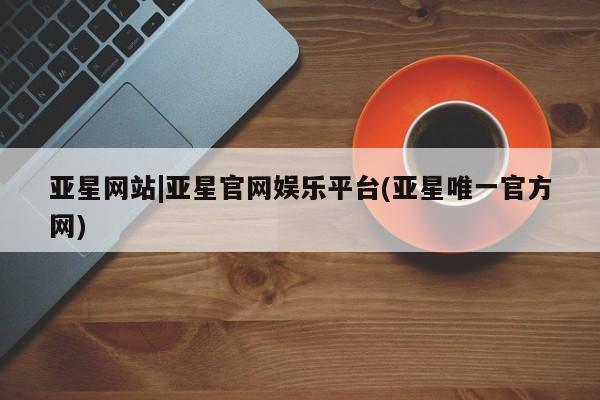 亚星会员平台 亚星管理官网亚星网站|亚星官网娱乐平台(亚星唯一官方网)
