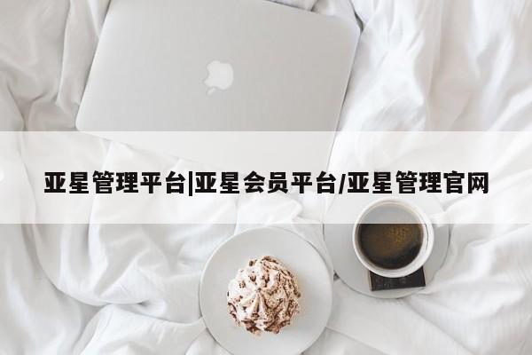 亚星会员平台 亚星管理官网亚星管理平台|亚星会员平台/亚星管理官网