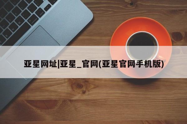 亚星会员平台 亚星管理官网亚星网址|亚星_官网(亚星官网手机版)