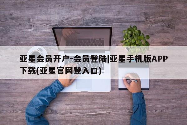 亚星会员平台 亚星管理官网亚星会员开户-会员登陆|亚星手机版APP下载(亚星官网登入口)