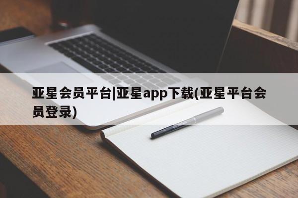 亚星会员平台 亚星管理官网亚星会员平台|亚星app下载(亚星平台会员登录)