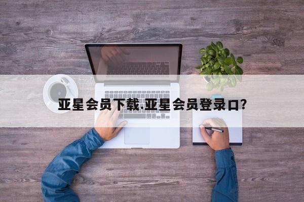 亚星会员平台 亚星管理官网亚星会员下载.亚星会员登录口？