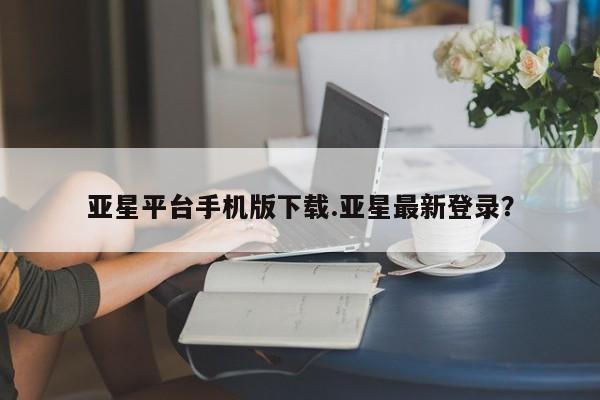 亚星会员平台 亚星管理官网亚星平台手机版下载.亚星最新登录？