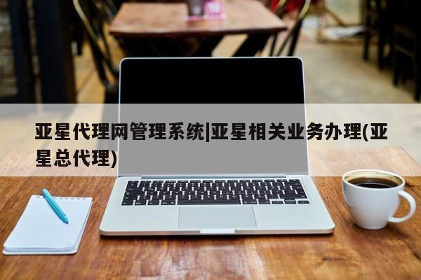 亚星会员平台 亚星管理官网亚星代理网管理系统|亚星相关业务办理(亚星总代理)