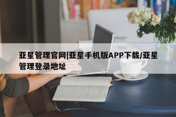 亚星会员平台 亚星管理官网亚星管理官网|亚星手机版APP下载/亚星管理登录地址