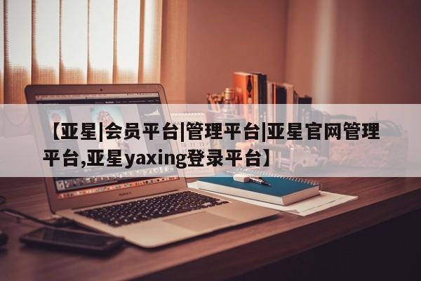 亚星会员平台 亚星管理官网【亚星|会员平台|管理平台|亚星官网管理平台,亚星yaxing登录平台】