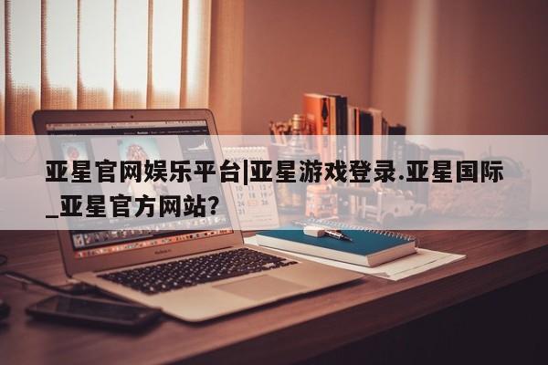 亚星会员平台 亚星管理官网动态 第62页