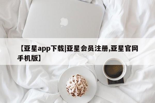 亚星会员平台 亚星管理官网【亚星app下载|亚星会员注册,亚星官网手机版】
