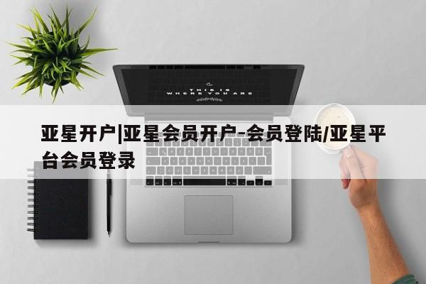 亚星会员平台 亚星管理官网亚星开户|亚星会员开户-会员登陆/亚星平台会员登录