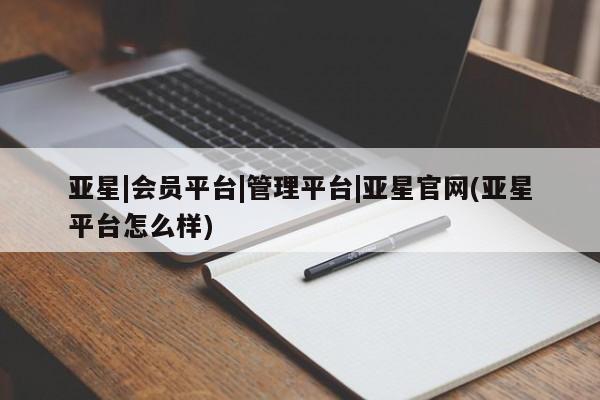 亚星会员平台 亚星管理官网亚星|会员平台|管理平台|亚星官网(亚星平台怎么样)