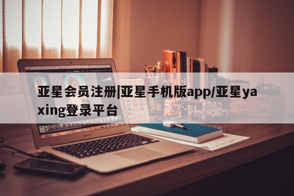 亚星会员平台 亚星管理官网|亚星手机版app/亚星yaxing登录平台