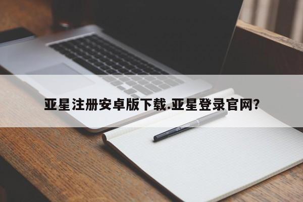 亚星会员平台 亚星管理官网亚星注册安卓版下载.亚星登录官网？