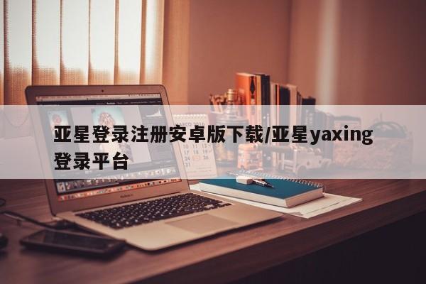亚星会员平台 亚星管理官网亚星登录注册安卓版下载/亚星yaxing登录平台