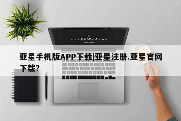亚星会员平台 亚星管理官网亚星手机版APP下载|亚星注册.亚星官网下载？