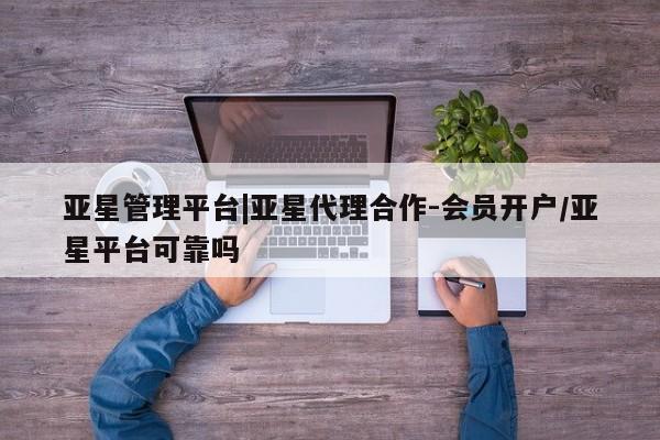亚星会员平台 亚星管理官网亚星管理平台|亚星代理合作-会员开户/亚星平台可靠吗