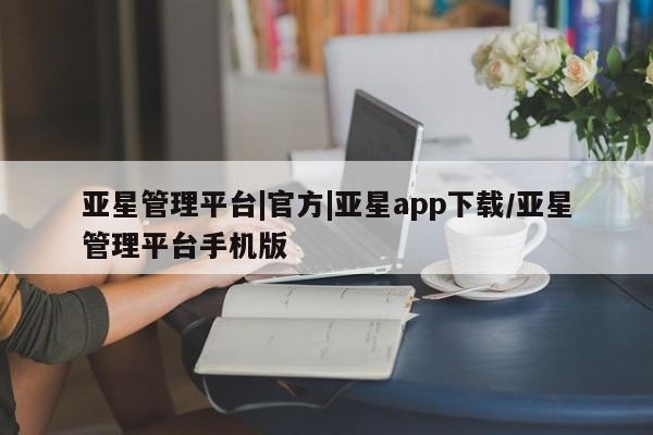 亚星会员平台 亚星管理官网亚星管理平台|官方|亚星app下载/亚星管理平台手机版