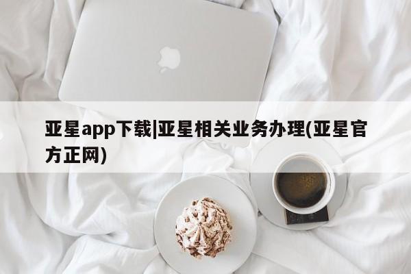 亚星会员平台 亚星管理官网亚星app下载|亚星相关业务办理(亚星官方正网)