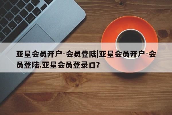亚星会员平台 亚星管理官网亚星会员开户-会员登陆|亚星会员开户-会员登陆.亚星会员登录口？