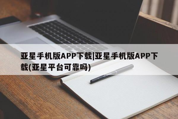 亚星会员平台 亚星管理官网亚星手机版APP下载|亚星手机版APP下载(亚星平台可靠吗)