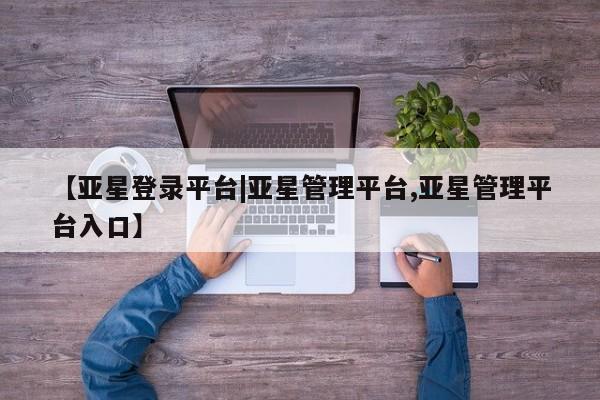 亚星会员平台 亚星管理官网【亚星登录平台|亚星管理平台,亚星管理平台入口】