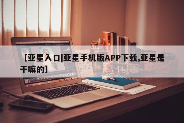亚星会员平台 亚星管理官网【亚星入口|亚星手机版APP下载,亚星是干嘛的】