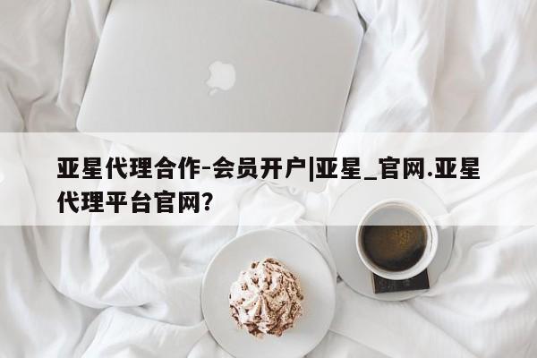 亚星会员平台 亚星管理官网亚星代理合作-会员开户|亚星_官网.亚星代理平台官网？
