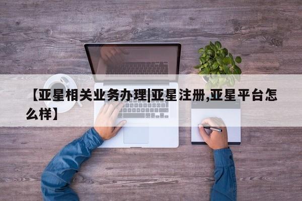 亚星会员平台 亚星管理官网【亚星相关业务办理|亚星注册,亚星平台怎么样】