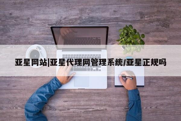 亚星会员平台 亚星管理官网亚星网站|亚星代理网管理系统/亚星正规吗