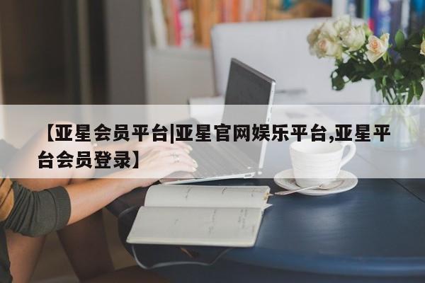 亚星会员平台 亚星管理官网【亚星会员平台|亚星官网娱乐平台,亚星平台会员登录】