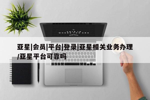 亚星会员平台 亚星管理官网亚星|会员|平台|登录|亚星相关业务办理/亚星平台可靠吗