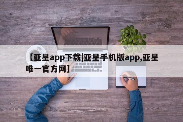 亚星会员平台 亚星管理官网【亚星app下载|亚星手机版app,亚星唯一官方网】