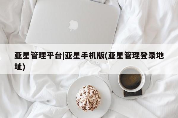 亚星会员平台 亚星管理官网亚星管理平台|亚星手机版(亚星管理登录地址)
