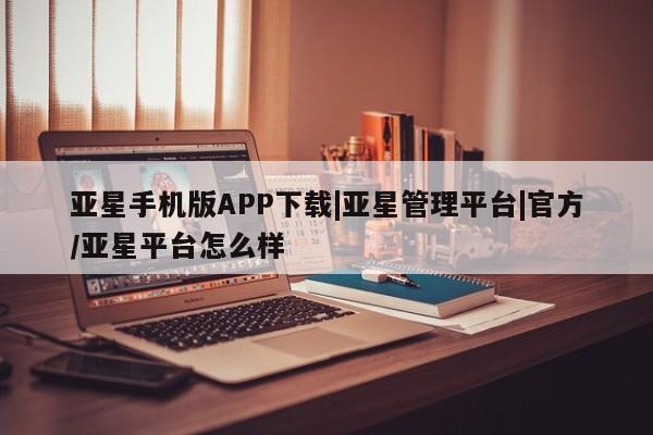 亚星会员平台 亚星管理官网亚星手机版APP下载|亚星管理平台|官方/亚星平台怎么样
