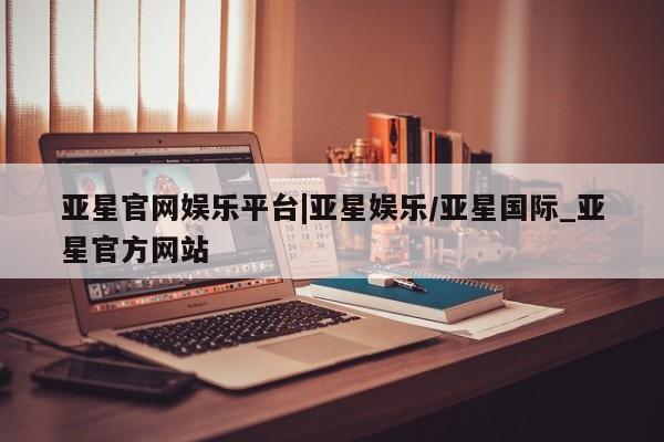 亚星会员平台 亚星管理官网亚星官网娱乐平台|亚星娱乐/亚星国际_亚星官方网站