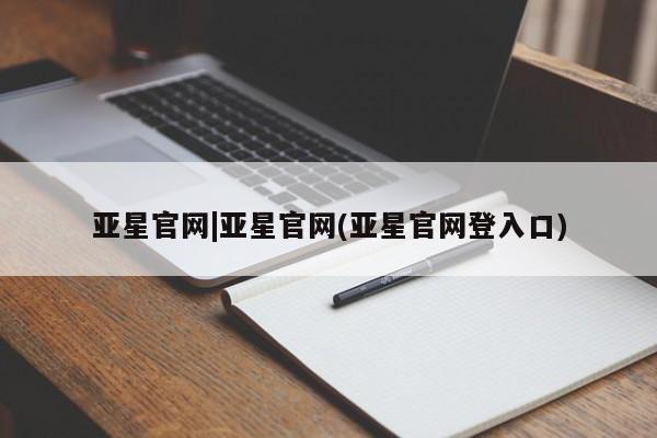 亚星会员平台 亚星管理官网亚星官网|亚星官网(亚星官网登入口)