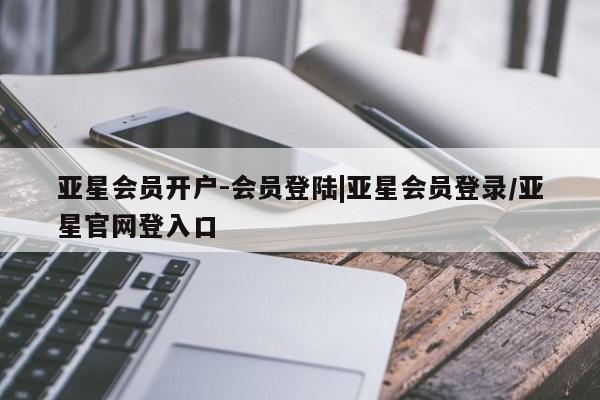 亚星会员平台 亚星管理官网亚星会员开户-会员登陆|亚星会员登录/亚星官网登入口