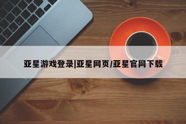亚星会员平台 亚星管理官网亚星游戏登录|亚星网页/亚星官网下载