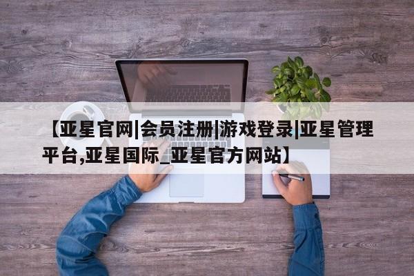 亚星会员平台 亚星管理官网【亚星官网|会员注册|游戏登录|亚星管理平台,亚星国际_亚星官方网站】