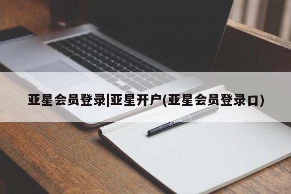 亚星会员平台 亚星管理官网亚星会员登录|亚星开户(亚星会员登录口)