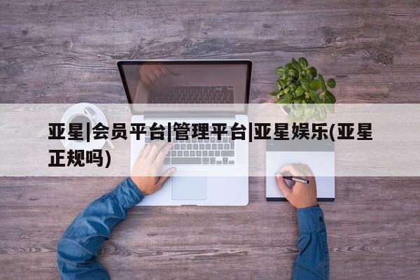 亚星会员平台 亚星管理官网亚星|会员平台|管理平台|亚星娱乐(亚星正规吗)