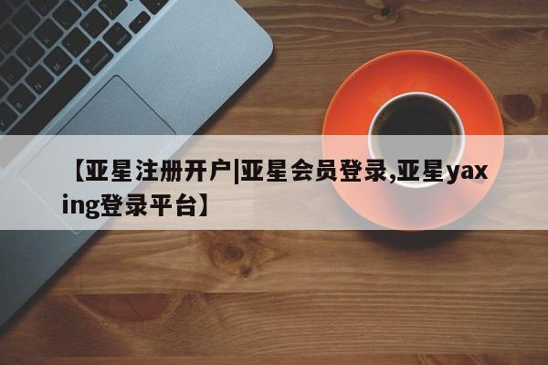 亚星会员平台 亚星管理官网【亚星注册开户|亚星会员登录,亚星yaxing登录平台】