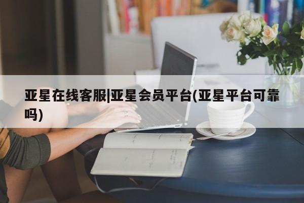 亚星会员平台 亚星管理官网亚星在线客服|亚星会员平台(亚星平台可靠吗)